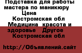 Подставка для работы мастера по маникюру  › Цена ­ 1 000 - Костромская обл. Медицина, красота и здоровье » Другое   . Костромская обл.